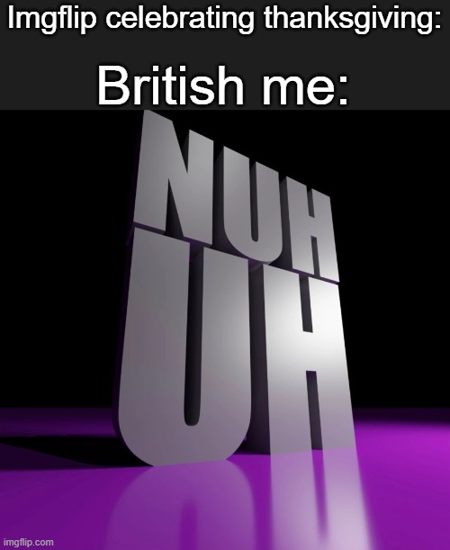 nuh uh 3d | British me:; Imgflip celebrating thanksgiving: | image tagged in nuh uh 3d | made w/ Imgflip meme maker