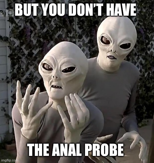 Aliens | BUT YOU DON’T HAVE THE ANAL PROBE | image tagged in aliens | made w/ Imgflip meme maker