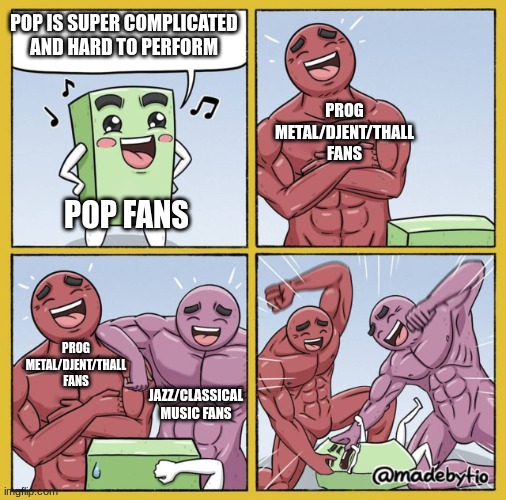 ONLY upvote if you want, if you dont like my meme, just downvote it or ignore the meme | POP IS SUPER COMPLICATED AND HARD TO PERFORM; PROG METAL/DJENT/THALL FANS; POP FANS; PROG METAL/DJENT/THALL FANS; JAZZ/CLASSICAL MUSIC FANS | image tagged in guy getting beat up | made w/ Imgflip meme maker