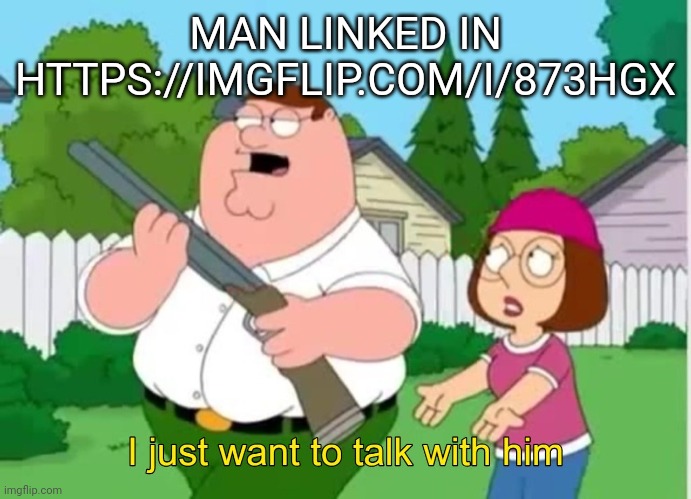 I just wanna talk to him | MAN LINKED IN HTTPS://IMGFLIP.COM/I/873HGX | image tagged in i just wanna talk to him | made w/ Imgflip meme maker