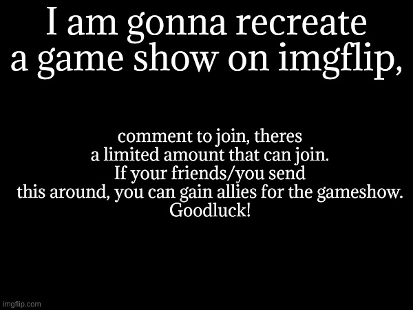 comment to join, theres a limited amount that can join.
If your friends/you send this around, you can gain allies for the gameshow.
Goodluck! I am gonna recreate a game show on imgflip, | made w/ Imgflip meme maker