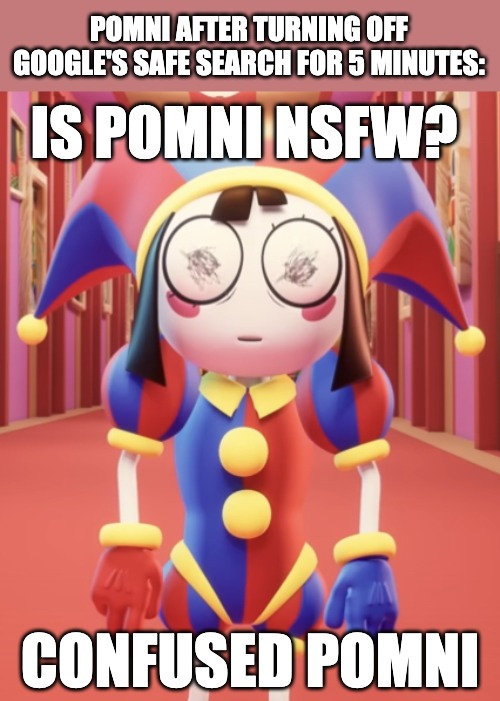 Confused Pomni | POMNI AFTER TURNING OFF GOOGLE'S SAFE SEARCH FOR 5 MINUTES:; IS POMNI NSFW? CONFUSED POMNI | image tagged in confused pomni,nsfw,tadc,the amazing digital circus,rule 34,safe search | made w/ Imgflip meme maker