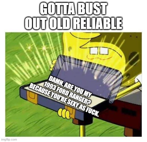 Spongebob box | GOTTA BUST OUT OLD RELIABLE; DAMN, ARE YOU MY 1993 FORD RANGER? BECAUSE YOU'RE SEXY AS FUCK. | image tagged in spongebob box | made w/ Imgflip meme maker