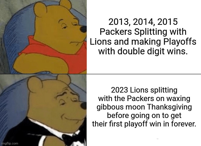 Tuxedo Winnie The Pooh Meme | 2013, 2014, 2015 Packers Splitting with Lions and making Playoffs with double digit wins. 2023 Lions splitting with the Packers on waxing gibbous moon Thanksgiving before going on to get their first playoff win in forever. | image tagged in memes,tuxedo winnie the pooh | made w/ Imgflip meme maker