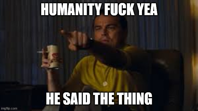 HUMANITY FUCK YEA; HE SAID THE THING | made w/ Imgflip meme maker