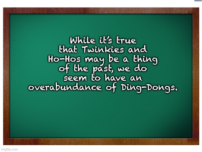Ding Dongs | While it’s true that Twinkies and Ho-Hos may be a thing of the past, we do seem to have an overabundance of Ding-Dongs. | image tagged in green blank blackboard | made w/ Imgflip meme maker
