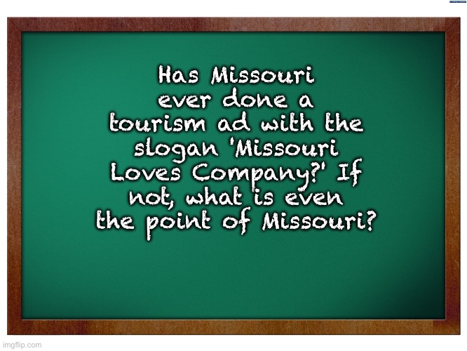 I’ve been there, and it surely wasn’t one of my favorite places | Has Missouri ever done a tourism ad with the slogan 'Missouri Loves Company?' If not, what is even the point of Missouri? | image tagged in green blank blackboard | made w/ Imgflip meme maker