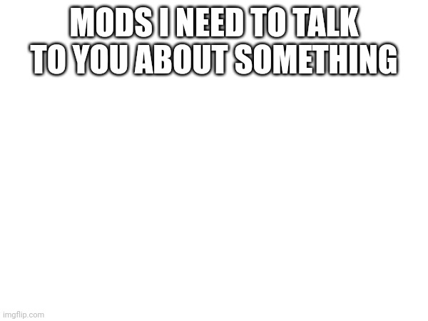 MODS I NEED TO TALK TO YOU ABOUT SOMETHING | made w/ Imgflip meme maker