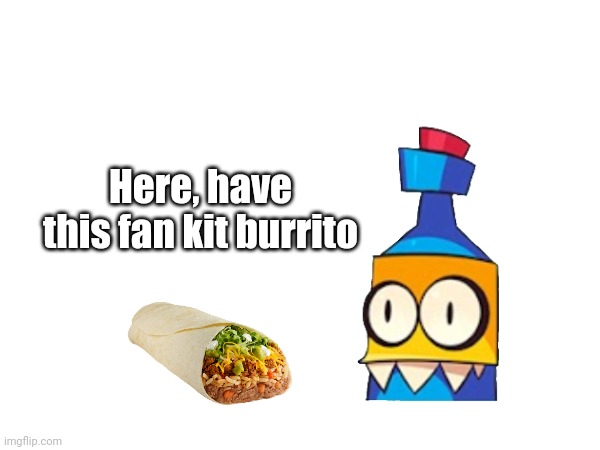 Here, have this fan kit burrito | image tagged in memes,uksus,uksus bottle,my singing monsters youtubers,burrito | made w/ Imgflip meme maker