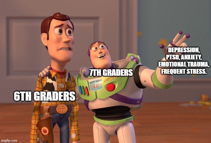 welcome to middle school. | DEPRESSION, PTSD, ANXIETY, EMOTIONAL TRAUMA, FREQUENT STRESS. 7TH GRADERS; 6TH GRADERS | image tagged in memes,x x everywhere | made w/ Imgflip meme maker