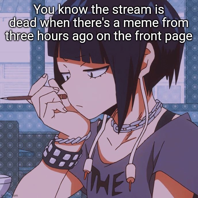 Kyoka Jiro | You know the stream is dead when there's a meme from three hours ago on the front page | image tagged in kyoka jiro | made w/ Imgflip meme maker