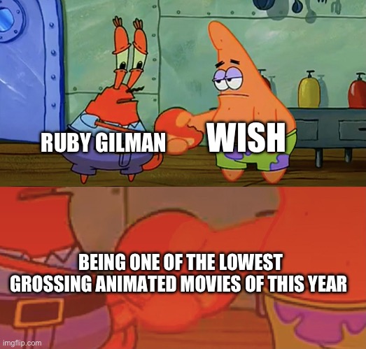 Has anybody seen these movies? | WISH; RUBY GILMAN; BEING ONE OF THE LOWEST GROSSING ANIMATED MOVIES OF THIS YEAR | image tagged in patrick and mr krabs handshake | made w/ Imgflip meme maker