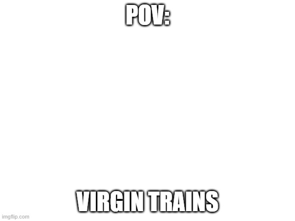 POV: Virgin Trains | POV:; VIRGIN TRAINS | image tagged in trains,british,railway | made w/ Imgflip meme maker