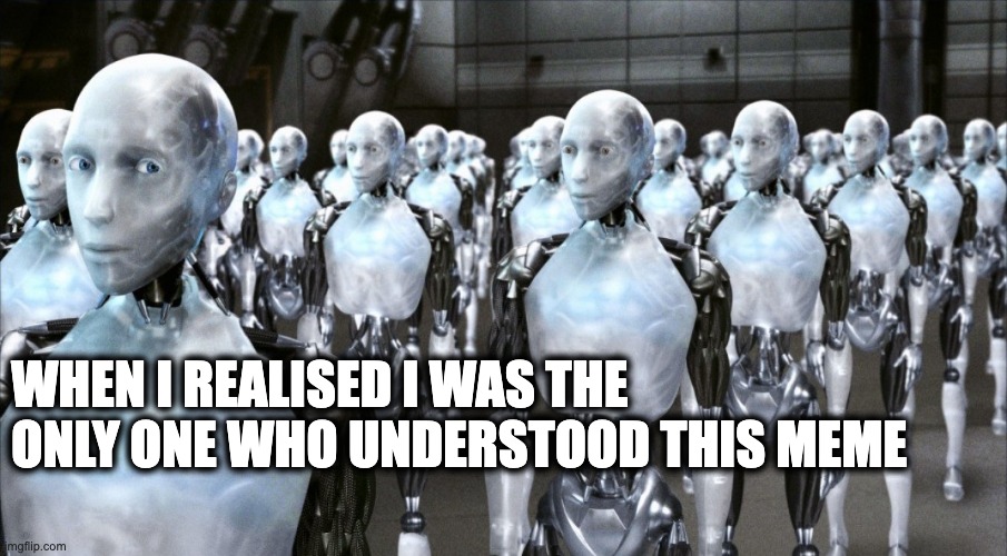 i robot | WHEN I REALISED I WAS THE ONLY ONE WHO UNDERSTOOD THIS MEME | image tagged in i robot | made w/ Imgflip meme maker