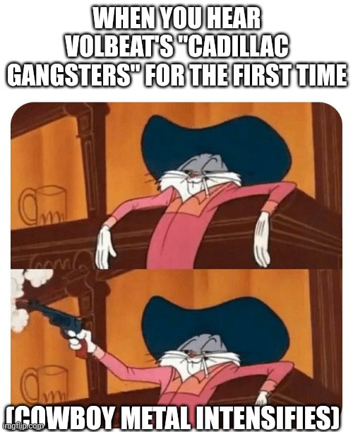To be fair I think Volbeat was good until 2019 | WHEN YOU HEAR VOLBEAT'S "CADILLAC GANGSTERS" FOR THE FIRST TIME; (COWBOY METAL INTENSIFIES) | image tagged in bugs bunny shooting | made w/ Imgflip meme maker