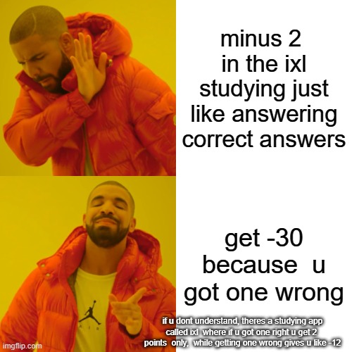 true fr | minus 2  in the ixl studying just like answering correct answers; get -30 because  u got one wrong; if u dont understand, theres a studying app called ixl  where if u got one right u get 2  points  only,  while getting one wrong gives u like -12 | image tagged in memes,drake hotline bling | made w/ Imgflip meme maker