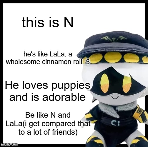 Be Like Bill | this is N; he's like LaLa, a wholesome cinnamon roll :3; He loves puppies and is adorable; Be like N and LaLa(i get compared that to a lot of friends) | image tagged in memes,be like bill | made w/ Imgflip meme maker