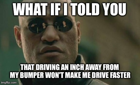 Matrix Morpheus | WHAT IF I TOLD YOU THAT DRIVING AN INCH AWAY FROM MY BUMPER WON'T MAKE ME DRIVE FASTER | image tagged in memes,matrix morpheus,AdviceAnimals | made w/ Imgflip meme maker