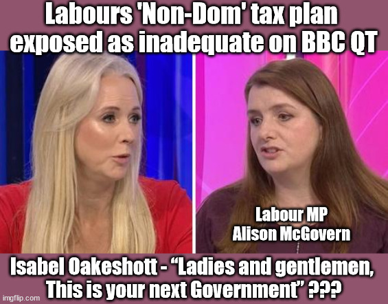 Labours 'Non-Dom' tax plan inadequate - Alison McGovern - BBC QT | Labours 'Non-Dom' tax plan 
exposed as inadequate on BBC QT; Labour MP Alison McGovern; Isabel Oakeshott - “Ladies and gentlemen, 
This is your next Government” ??? | image tagged in starmer alison mcgovern,labourisdead,illegal immigration,stop boats rwanda echr,20 mph ulez eu,labour non dom | made w/ Imgflip meme maker