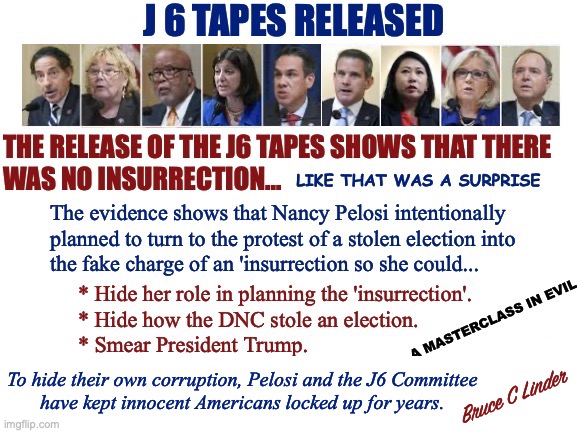 J6 Protest | To hide their own corruption, Pelosi and the J6 Committee
have kept innocent Americans locked up for years. Bruce C Linder | image tagged in j6,protest,insurrection,pelosi,treason,lock her up | made w/ Imgflip meme maker