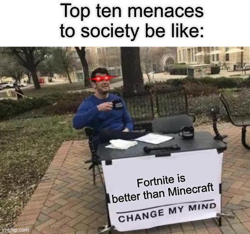 Top 10 | Top ten menaces to society be like:; Fortnite is better than Minecraft | image tagged in memes,change my mind | made w/ Imgflip meme maker