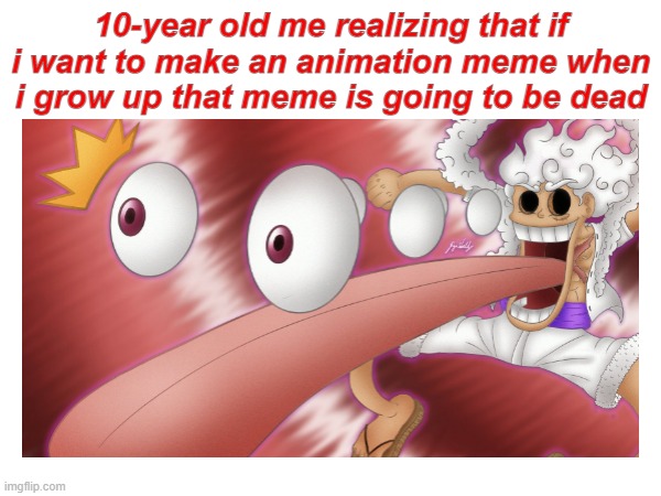 I mean. It's true tho. | 10-year old me realizing that if i want to make an animation meme when i grow up that meme is going to be dead | image tagged in amogus sussy,gear 5 luffy | made w/ Imgflip meme maker