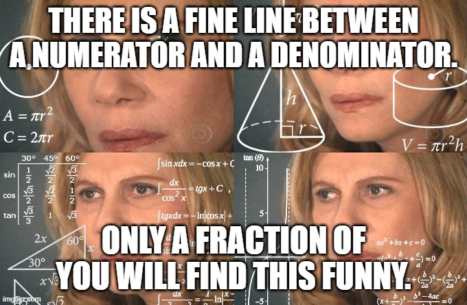 Calculating meme | THERE IS A FINE LINE BETWEEN A NUMERATOR AND A DENOMINATOR. ONLY A FRACTION OF YOU WILL FIND THIS FUNNY. | image tagged in calculating meme | made w/ Imgflip meme maker