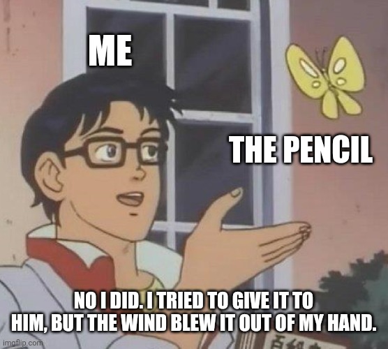 He lost his {pencil}. | ME; THE PENCIL; NO I DID. I TRIED TO GIVE IT TO HIM, BUT THE WIND BLEW IT OUT OF MY HAND. | image tagged in memes,is this a pigeon,pencil | made w/ Imgflip meme maker