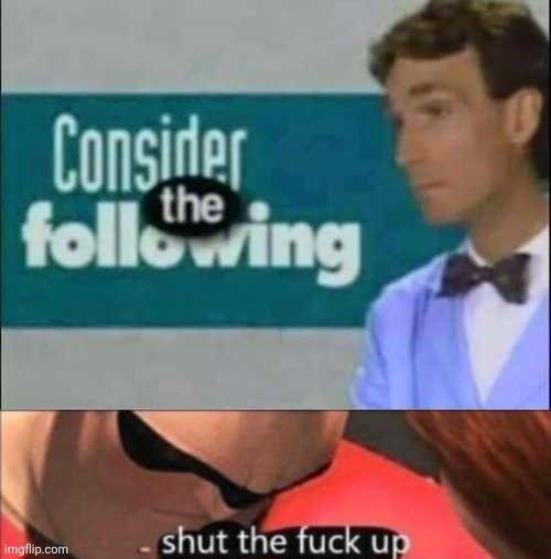 image tagged in consider the following,please shut the fuck up | made w/ Imgflip meme maker