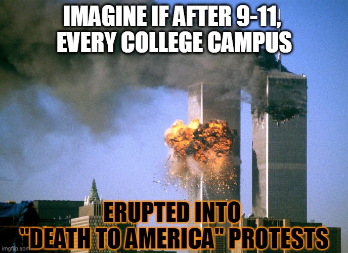 Are the protests tied to foreign governments or foreign terrorist groups? | IMAGINE IF AFTER 9-11, 
EVERY COLLEGE CAMPUS; ERUPTED INTO 
"DEATH TO AMERICA" PROTESTS | image tagged in 911 9/11 twin towers impact,palestine,israel,usa | made w/ Imgflip meme maker