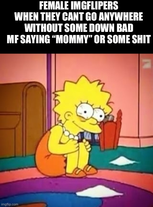 this isnt a funny meme but its spreading awareness so | FEMALE IMGFLIPERS WHEN THEY CANT GO ANYWHERE WITHOUT SOME DOWN BAD MF SAYING “MOMMY” OR SOME SHIT | image tagged in lisa simpson,not funny | made w/ Imgflip meme maker