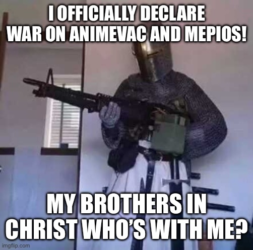 Crusader knight with M60 Machine Gun | I OFFICIALLY DECLARE WAR ON ANIMEVAC AND MEPIOS! MY BROTHERS IN CHRIST WHO’S WITH ME? | image tagged in crusader knight with m60 machine gun | made w/ Imgflip meme maker