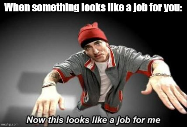 Now this looks like a job for me | When something looks like a job for you: | image tagged in now this looks like a job for me | made w/ Imgflip meme maker
