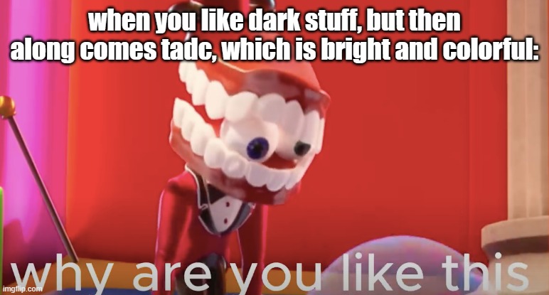 Caine why are you like this | when you like dark stuff, but then along comes tadc, which is bright and colorful: | image tagged in caine why are you like this | made w/ Imgflip meme maker