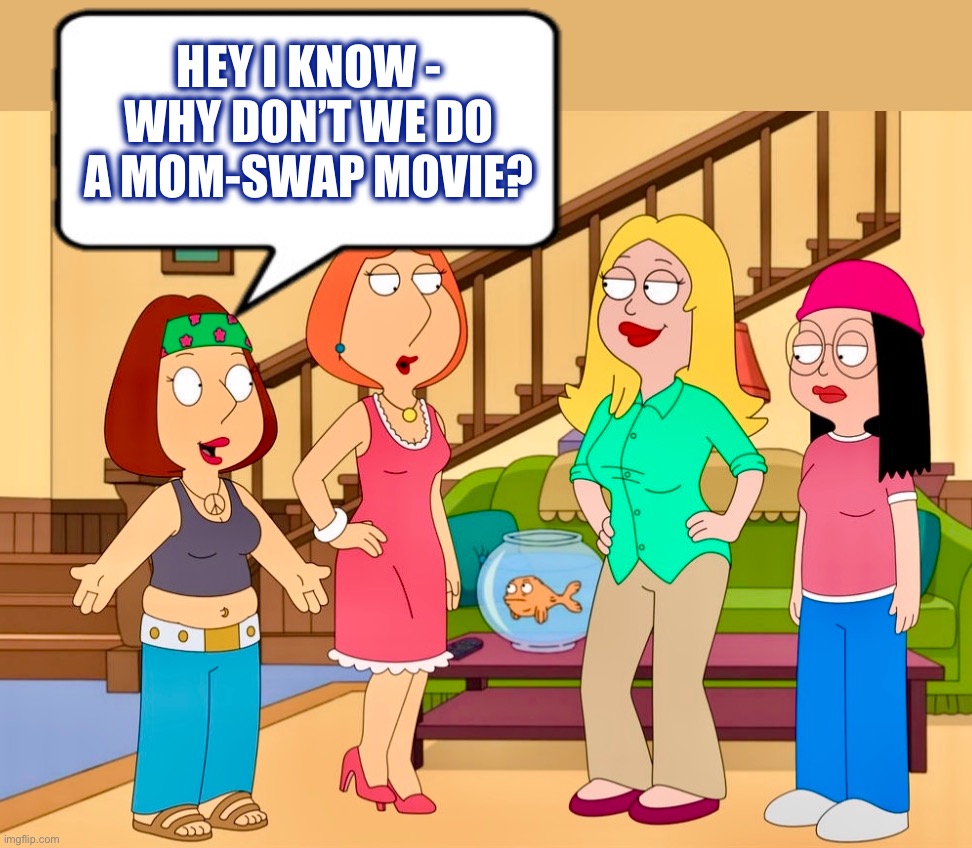 This is how it starts | HEY I KNOW - WHY DON’T WE DO A MOM-SWAP MOVIE? | image tagged in american dad,family guy,memes,moms,lesbians,group projects | made w/ Imgflip meme maker