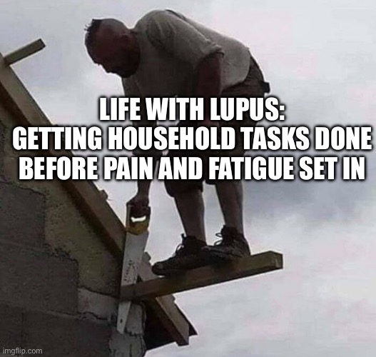 Lupus Household Tasks | LIFE WITH LUPUS:
GETTING HOUSEHOLD TASKS DONE BEFORE PAIN AND FATIGUE SET IN | image tagged in house,chores,pain,tired,task failed successfully | made w/ Imgflip meme maker