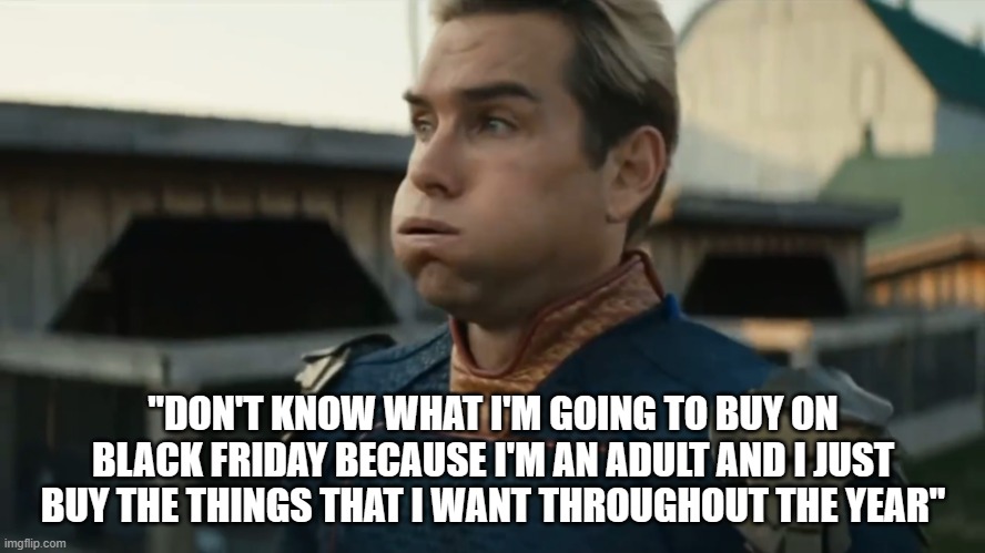 Stressed Homelander | "DON'T KNOW WHAT I'M GOING TO BUY ON BLACK FRIDAY BECAUSE I'M AN ADULT AND I JUST BUY THE THINGS THAT I WANT THROUGHOUT THE YEAR" | image tagged in stressed homelander | made w/ Imgflip meme maker