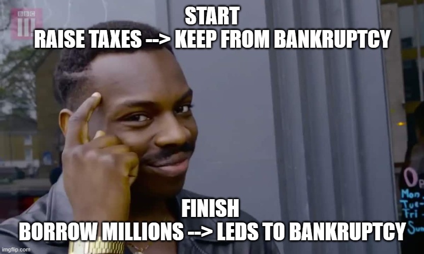 Eddie Murphy thinking | START
RAISE TAXES --> KEEP FROM BANKRUPTCY; FINISH 
BORROW MILLIONS --> LEDS TO BANKRUPTCY | image tagged in eddie murphy thinking | made w/ Imgflip meme maker