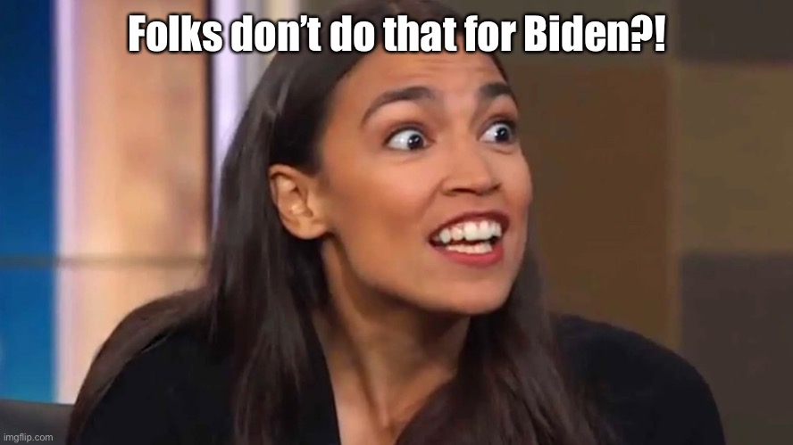 Crazy AOC | Folks don’t do that for Biden?! | image tagged in crazy aoc | made w/ Imgflip meme maker