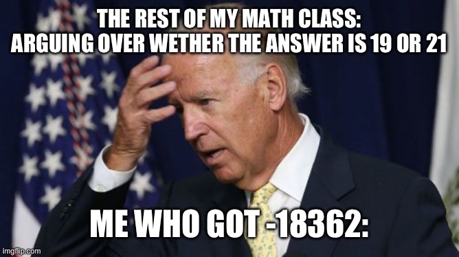 2 + 5 = 10 | THE REST OF MY MATH CLASS: ARGUING OVER WETHER THE ANSWER IS 19 OR 21; ME WHO GOT -18362: | image tagged in joe biden worries,fun,math | made w/ Imgflip meme maker