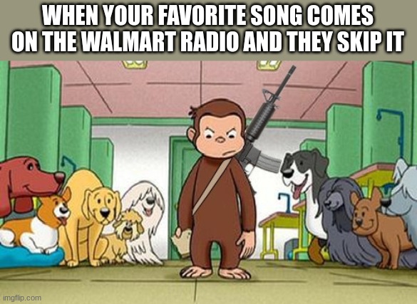 Get the army | WHEN YOUR FAVORITE SONG COMES ON THE WALMART RADIO AND THEY SKIP IT | image tagged in angey curious george | made w/ Imgflip meme maker