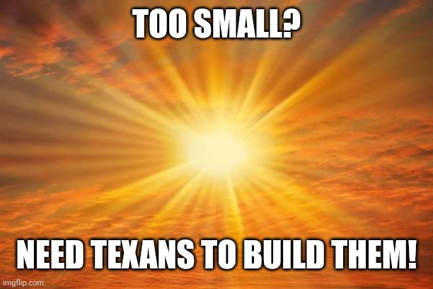 sunshine | TOO SMALL? NEED TEXANS TO BUILD THEM! | image tagged in sunshine | made w/ Imgflip meme maker