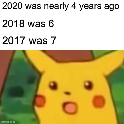 No, no no no | 2020 was nearly 4 years ago; 2018 was 6; 2017 was 7 | image tagged in memes,surprised pikachu | made w/ Imgflip meme maker