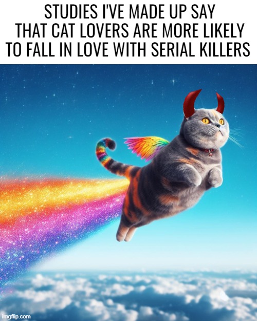 STUDIES I'VE MADE UP SAY THAT CAT LOVERS ARE MORE LIKELY TO FALL IN LOVE WITH SERIAL KILLERS | image tagged in funny,ai | made w/ Imgflip meme maker