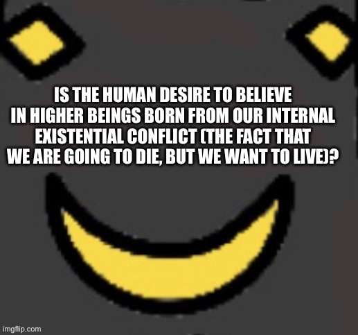 THE SECOND FACE | IS THE HUMAN DESIRE TO BELIEVE IN HIGHER BEINGS BORN FROM OUR INTERNAL EXISTENTIAL CONFLICT (THE FACT THAT WE ARE GOING TO DIE, BUT WE WANT TO LIVE)? | image tagged in real second face | made w/ Imgflip meme maker