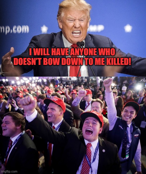 I WILL HAVE ANYONE WHO DOESN’T BOW DOWN TO ME KILLED! | image tagged in trump insane anger teeth maniac,maga crowd | made w/ Imgflip meme maker