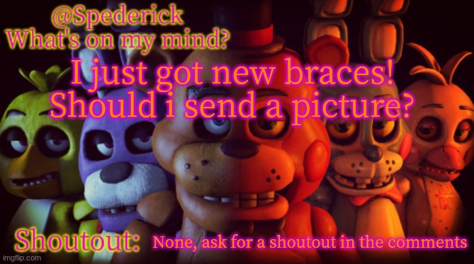 I really want to! Should i? | I just got new braces!
Should i send a picture? None, ask for a shoutout in the comments | image tagged in spederick's template,memes,funny | made w/ Imgflip meme maker
