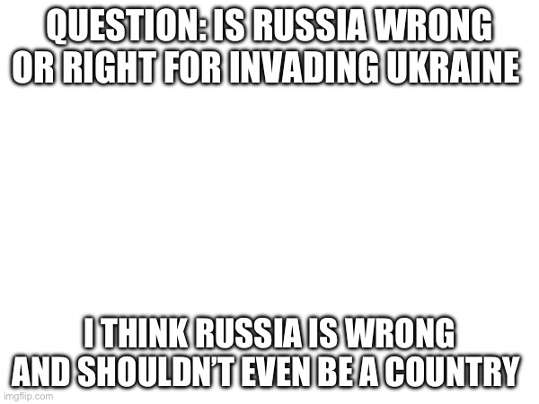 I’m anti Russia | QUESTION: IS RUSSIA WRONG OR RIGHT FOR INVADING UKRAINE; I THINK RUSSIA IS WRONG AND SHOULDN’T EVEN BE A COUNTRY | image tagged in trump russia collusion | made w/ Imgflip meme maker