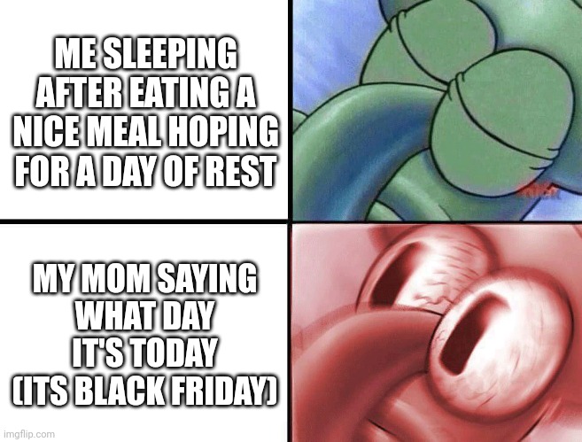 I ain't gonna be home today | ME SLEEPING AFTER EATING A NICE MEAL HOPING FOR A DAY OF REST; MY MOM SAYING WHAT DAY IT'S TODAY
(ITS BLACK FRIDAY) | image tagged in sleeping squidward,memes,funny,thanksgiving,black friday,help me | made w/ Imgflip meme maker