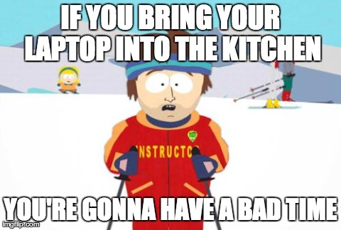 South Park | IF YOU BRING YOUR LAPTOP INTO THE KITCHEN YOU'RE GONNA HAVE A BAD TIME | image tagged in south park | made w/ Imgflip meme maker
